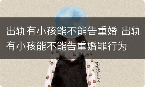 出轨有小孩能不能告重婚 出轨有小孩能不能告重婚罪行为