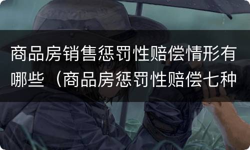 商品房销售惩罚性赔偿情形有哪些（商品房惩罚性赔偿七种情形）