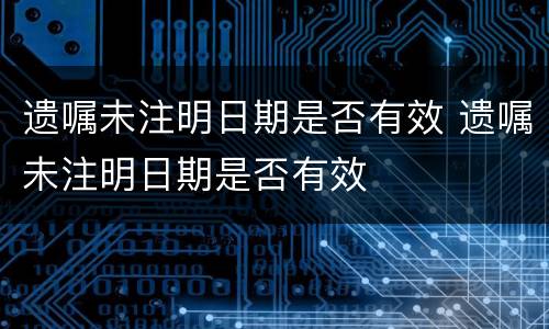 遗嘱未注明日期是否有效 遗嘱未注明日期是否有效