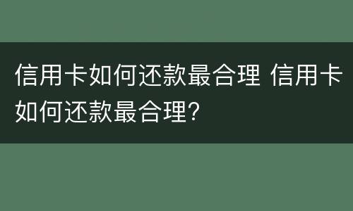 信用卡如何还款最合理 信用卡如何还款最合理?