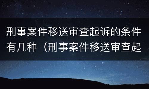 刑事案件移送审查起诉的条件有几种（刑事案件移送审查起诉的条件有几种情形）