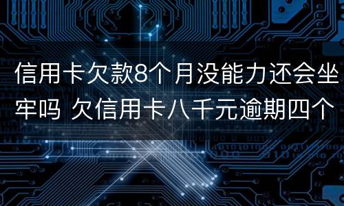 信用卡欠款8个月没能力还会坐牢吗 欠信用卡八千元逾期四个月会不会坐牢