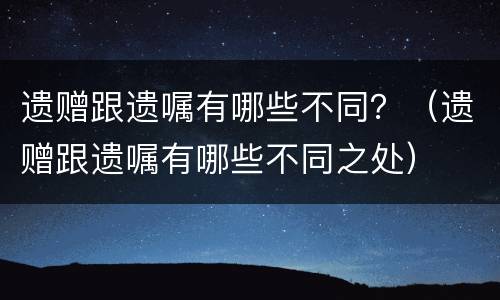 遗赠跟遗嘱有哪些不同？（遗赠跟遗嘱有哪些不同之处）