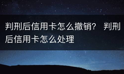 判刑后信用卡怎么撤销？ 判刑后信用卡怎么处理