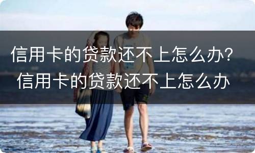 信用卡的贷款还不上怎么办？ 信用卡的贷款还不上怎么办