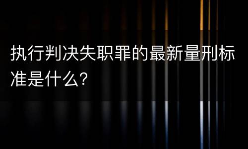 执行判决失职罪的最新量刑标准是什么？