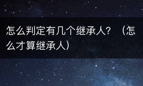 怎么判定有几个继承人？（怎么才算继承人）