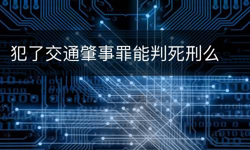 犯了交通肇事罪能判死刑么