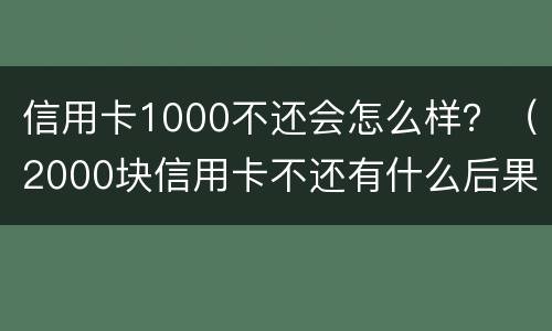 信用卡1000不还会怎么样？（2000块信用卡不还有什么后果）