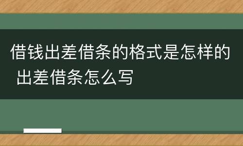 借钱出差借条的格式是怎样的 出差借条怎么写
