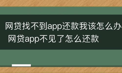 网贷找不到app还款我该怎么办 网贷app不见了怎么还款