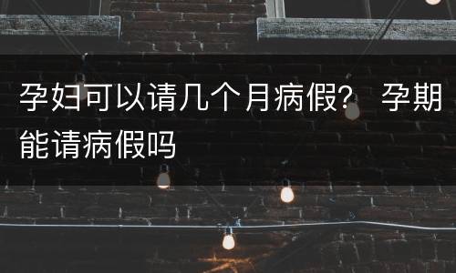 孕妇可以请几个月病假？ 孕期能请病假吗