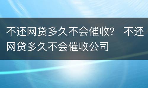 不还网贷多久不会催收？ 不还网贷多久不会催收公司