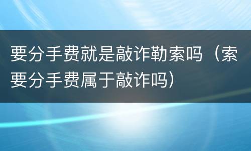 要分手费就是敲诈勒索吗（索要分手费属于敲诈吗）