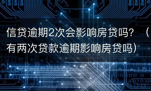信贷逾期2次会影响房贷吗？（有两次贷款逾期影响房贷吗）