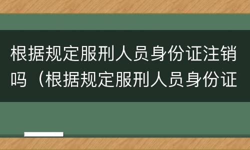 根据规定服刑人员身份证注销吗（根据规定服刑人员身份证注销吗会怎么样）