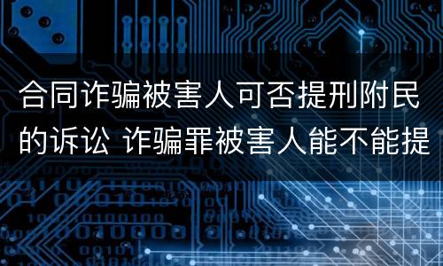 合同诈骗被害人可否提刑附民的诉讼 诈骗罪被害人能不能提起附带民事诉讼