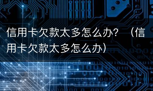信用卡欠款太多怎么办？（信用卡欠款太多怎么办）
