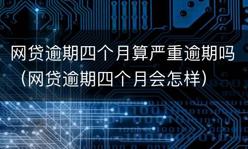 网贷逾期四个月算严重逾期吗（网贷逾期四个月会怎样）
