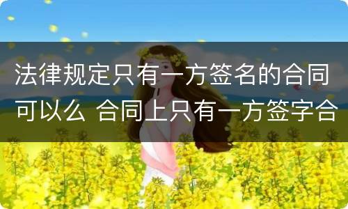 法律规定只有一方签名的合同可以么 合同上只有一方签字合同有效吗
