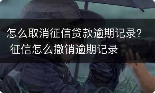 怎么取消征信贷款逾期记录？ 征信怎么撤销逾期记录