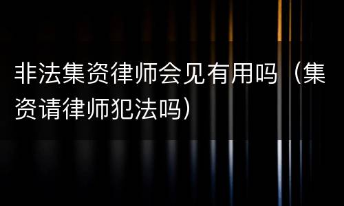 非法集资律师会见有用吗（集资请律师犯法吗）