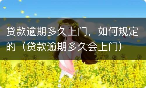 贷款逾期多久上门，如何规定的（贷款逾期多久会上门）