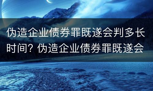 伪造企业债券罪既遂会判多长时间? 伪造企业债券罪既遂会判多长时间呢