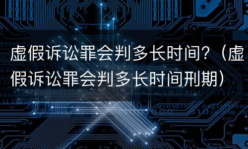 虚假诉讼罪会判多长时间?（虚假诉讼罪会判多长时间刑期）