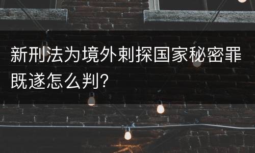 新刑法为境外剌探国家秘密罪既遂怎么判?