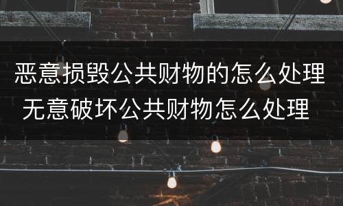 恶意损毁公共财物的怎么处理 无意破坏公共财物怎么处理