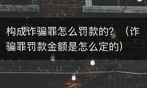 构成诈骗罪怎么罚款的？（诈骗罪罚款金额是怎么定的）