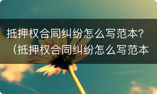 抵押权合同纠纷怎么写范本？（抵押权合同纠纷怎么写范本图片）