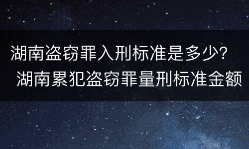 湖南盗窃罪入刑标准是多少？ 湖南累犯盗窃罪量刑标准金额