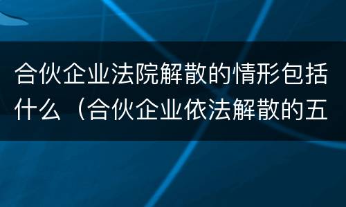 合伙企业法院解散的情形包括什么（合伙企业依法解散的五种情形）