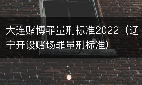 大连赌博罪量刑标准2022（辽宁开设赌场罪量刑标准）