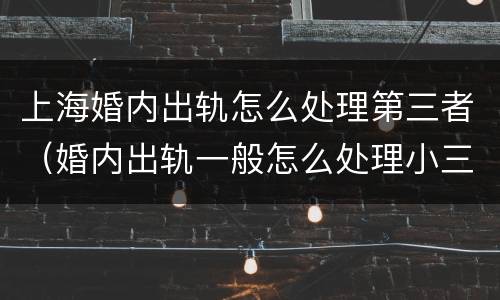 上海婚内出轨怎么处理第三者（婚内出轨一般怎么处理小三）