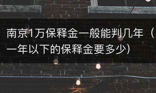 南京1万保释金一般能判几年（一年以下的保释金要多少）