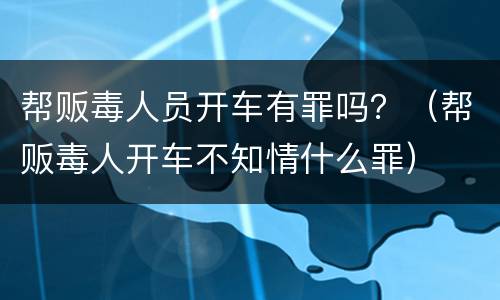 帮贩毒人员开车有罪吗？（帮贩毒人开车不知情什么罪）