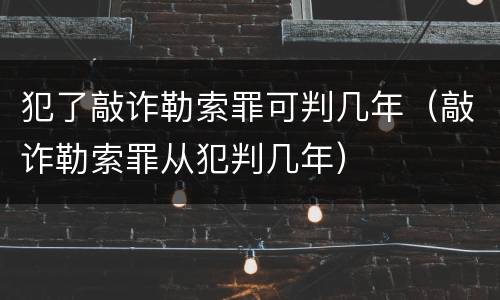 犯了敲诈勒索罪可判几年（敲诈勒索罪从犯判几年）
