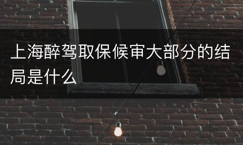 上海醉驾取保候审大部分的结局是什么