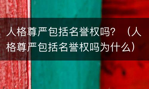 人格尊严包括名誉权吗？（人格尊严包括名誉权吗为什么）
