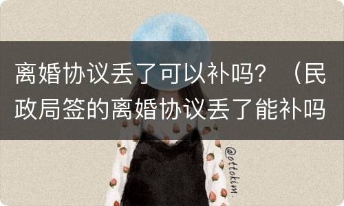 离婚协议丢了可以补吗？（民政局签的离婚协议丢了能补吗）