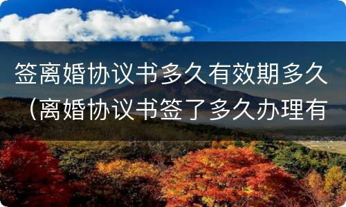 签离婚协议书多久有效期多久（离婚协议书签了多久办理有效）