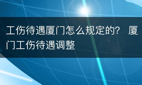 工伤待遇厦门怎么规定的？ 厦门工伤待遇调整