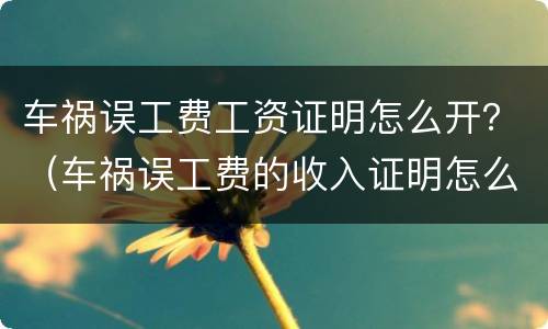 车祸误工费工资证明怎么开？（车祸误工费的收入证明怎么开）