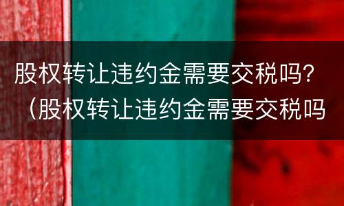股权转让违约金需要交税吗？（股权转让违约金需要交税吗多少）