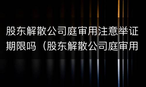股东解散公司庭审用注意举证期限吗（股东解散公司庭审用注意举证期限吗法律规定）
