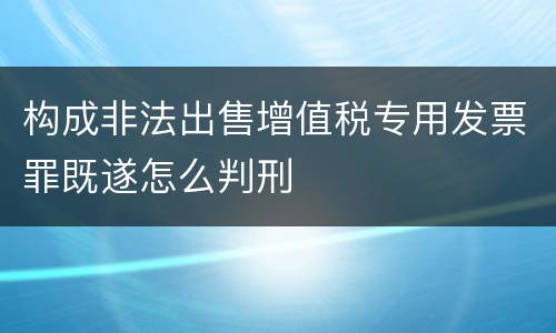 构成非法出售增值税专用发票罪既遂怎么判刑