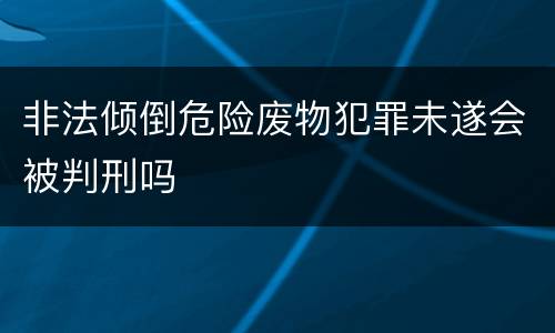 非法倾倒危险废物犯罪未遂会被判刑吗